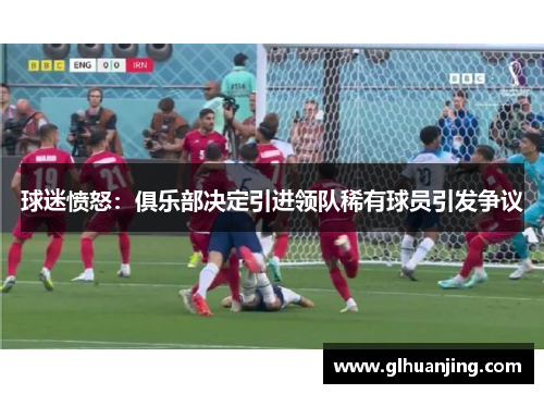 球迷愤怒：俱乐部决定引进领队稀有球员引发争议