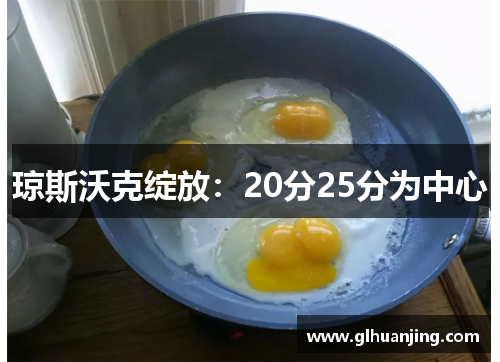 琼斯沃克绽放：20分25分为中心